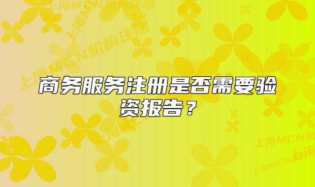 商务服务注册是否需要验资报告?