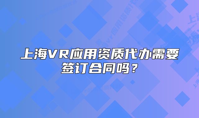 上海VR应用资质代办需要签订合同吗?