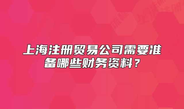 上海注册贸易公司需要准备哪些财务资料？