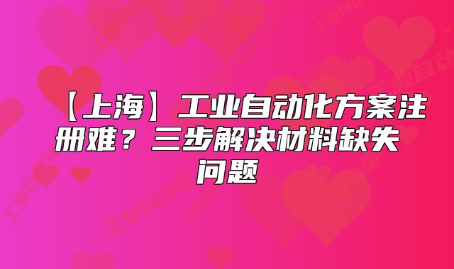 【上海】工业自动化方案注册难?三步解决材料缺失问题