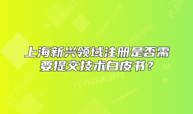 上海新兴领域注册是否需要提交技术白皮书?