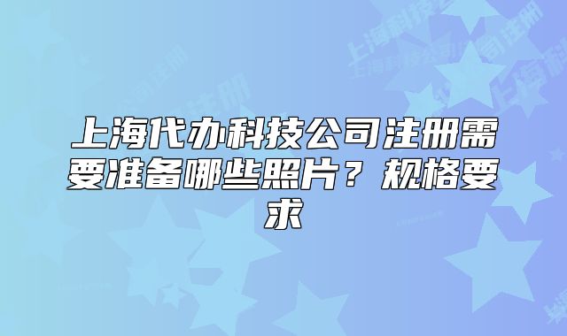 上海代办科技公司注册需要准备哪些照片?规格要求