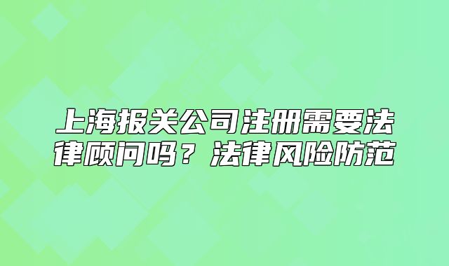 上海报关公司注册需要法律顾问吗?法律风险防范