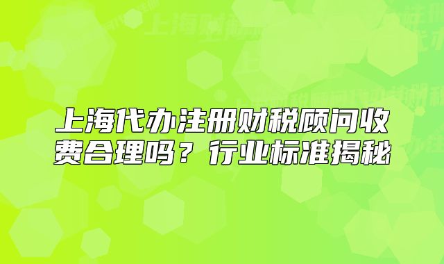 上海代办注册财税顾问收费合理吗?行业标准揭秘
