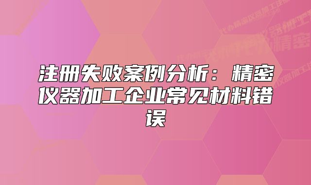 注册失败案例分析:精密仪器加工企业常见材料错误