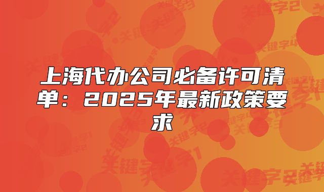 上海代办公司必备许可清单：2025年最新政策要求