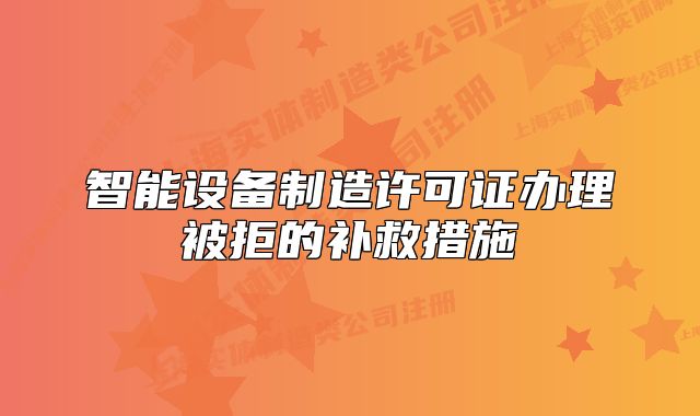 智能设备制造许可证办理被拒的补救措施