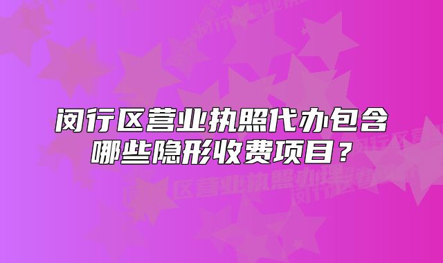 闵行区营业执照代办包含哪些隐形收费项目?