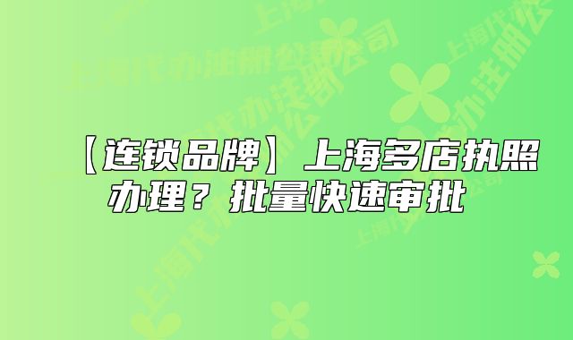 【连锁品牌】上海多店执照办理?批量快速审批
