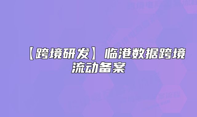 【跨境研发】临港数据跨境流动备案