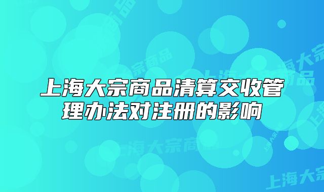 上海大宗商品清算交收管理办法对注册的影响