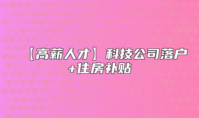 【高薪人才】科技公司落户+住房补贴