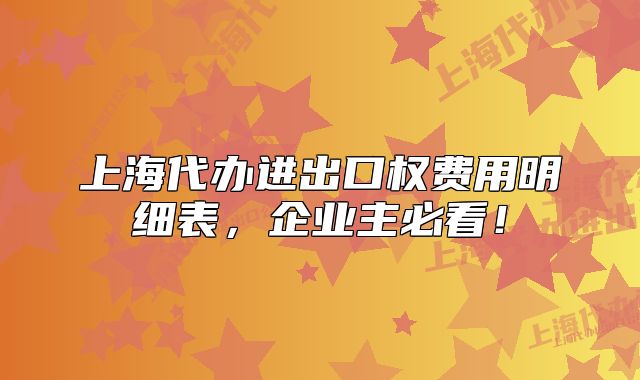 上海代办进出口权费用明细表，企业主必看！