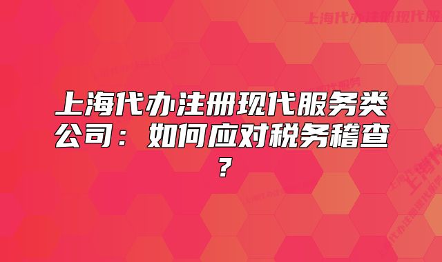 上海代办注册现代服务类公司:如何应对税务稽查?