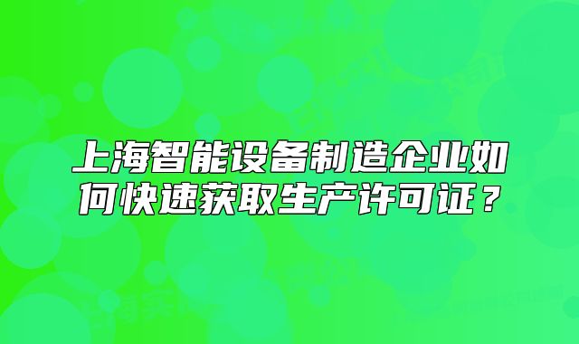 上海智能设备制造企业如何快速获取生产许可证？