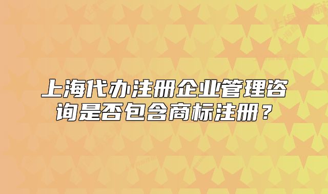 上海代办注册企业管理咨询是否包含商标注册？