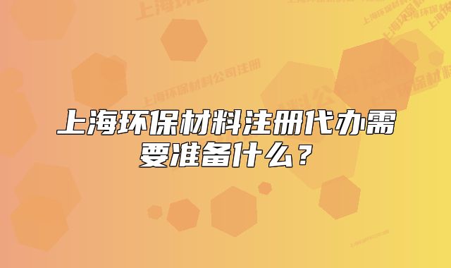 上海环保材料注册代办需要准备什么?