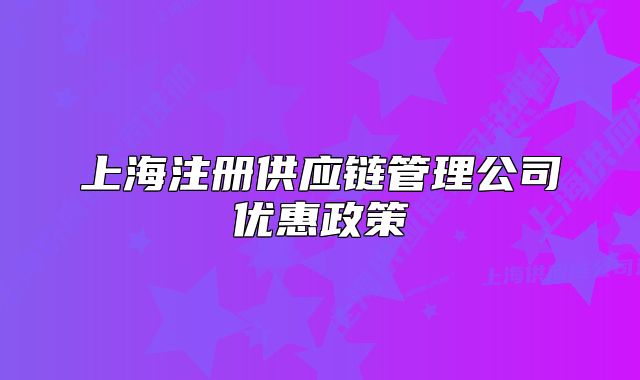 上海注册供应链管理公司优惠政策