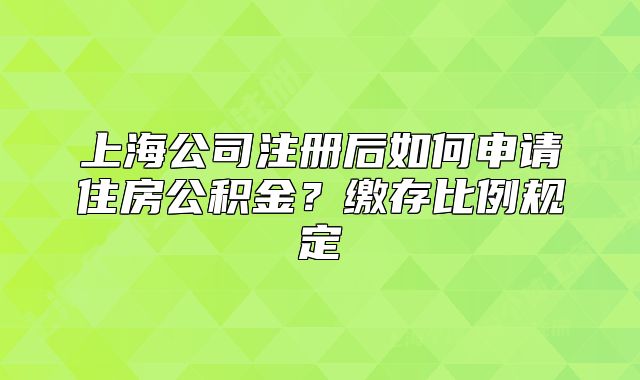 上海公司注册后如何申请住房公积金?缴存比例规定
