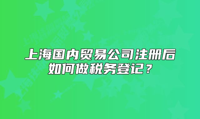上海国内贸易公司注册后如何做税务登记?
