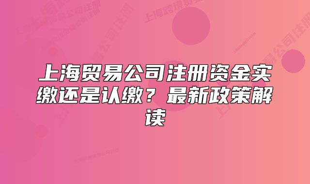 上海贸易公司注册资金实缴还是认缴？最新政策解读
