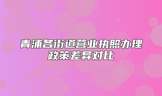 青浦各街道营业执照办理政策差异对比