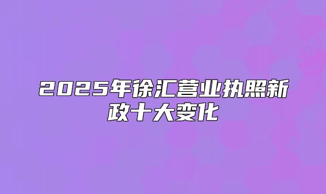 2025年徐汇营业执照新政十大变化
