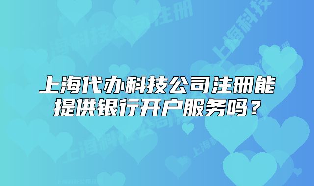 上海代办科技公司注册能提供银行开户服务吗?