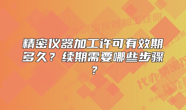 精密仪器加工许可有效期多久?续期需要哪些步骤?