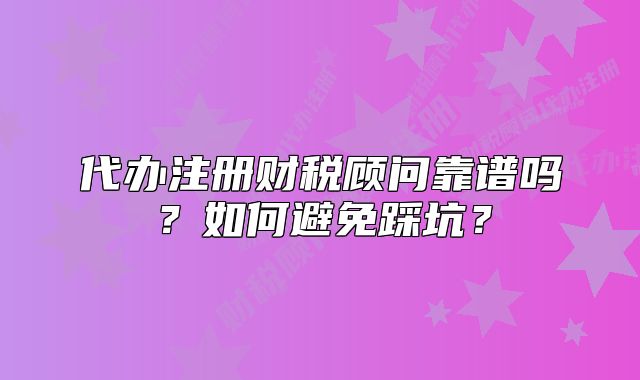 代办注册财税顾问靠谱吗？如何避免踩坑？
