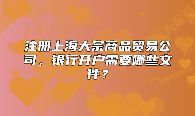 注册上海大宗商品贸易公司,银行开户需要哪些文件?