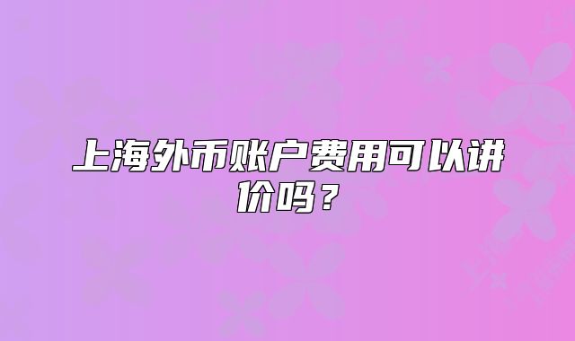 上海外币账户费用可以讲价吗？