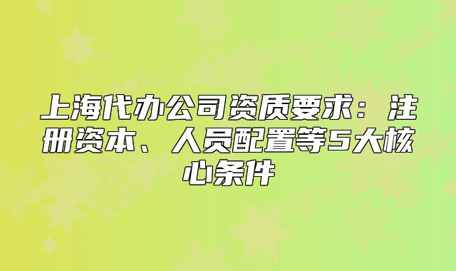 上海代办公司资质要求:注册资本、人员配置等5大核心条件