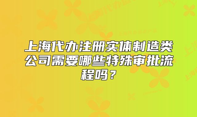 上海代办注册实体制造类公司需要哪些特殊审批流程吗?