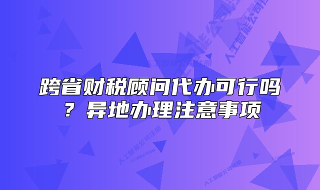 跨省财税顾问代办可行吗？异地办理注意事项