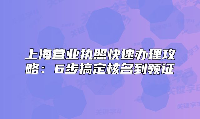 上海营业执照快速办理攻略:6步搞定核名到领证