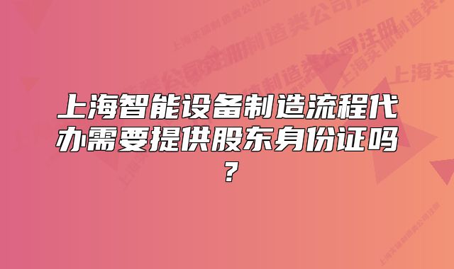 上海智能设备制造流程代办需要提供股东身份证吗?