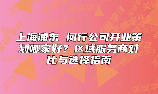 上海浦东 闵行公司开业策划哪家好？区域服务商对比与选择指南