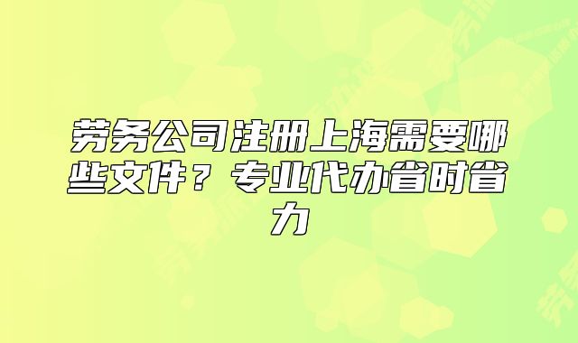 劳务公司注册上海需要哪些文件?专业代办省时省力