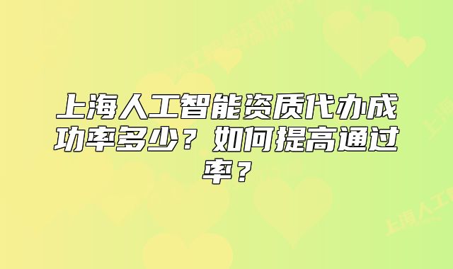 上海人工智能资质代办成功率多少?如何提高通过率?