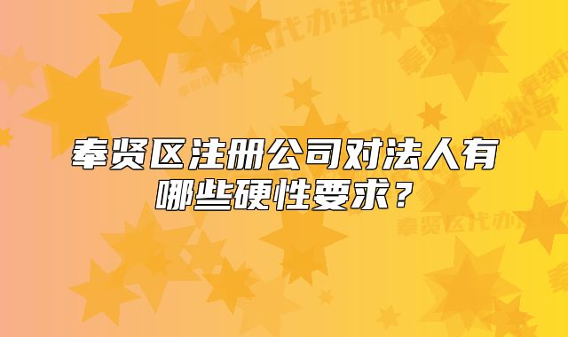 奉贤区注册公司对法人有哪些硬性要求?