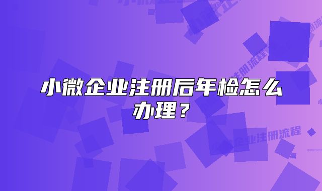 小微企业注册后年检怎么办理？