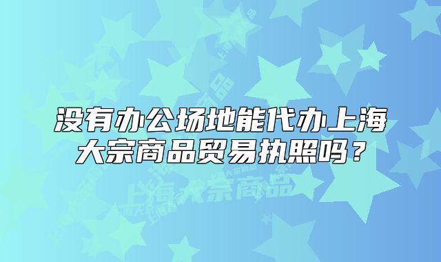 没有办公场地能代办上海大宗商品贸易执照吗?