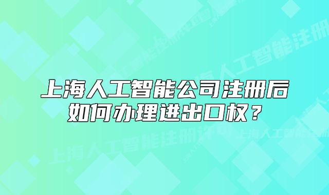 上海人工智能公司注册后如何办理进出口权?