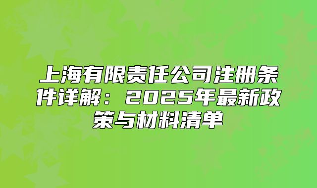 上海有限责任公司注册条件详解：2025年最新政策与材料清单