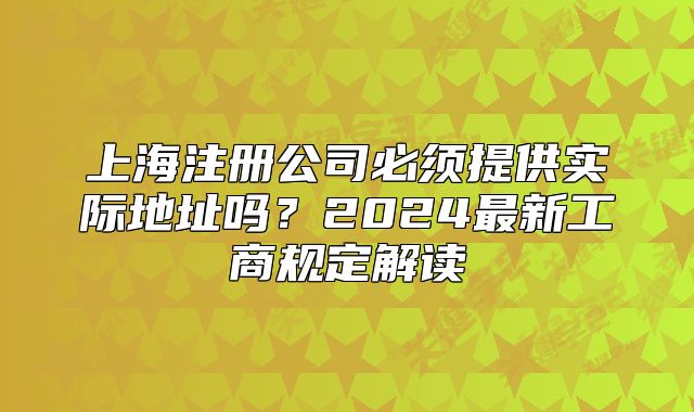 上海注册公司必须提供实际地址吗？2024最新工商规定解读