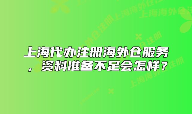上海代办注册海外仓服务,资料准备不足会怎样?