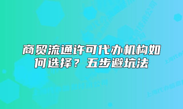商贸流通许可代办机构如何选择?五步避坑法