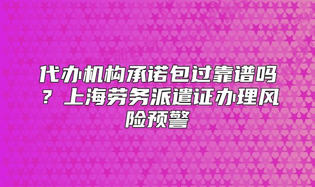 代办机构承诺包过靠谱吗?上海劳务派遣证办理风险预警