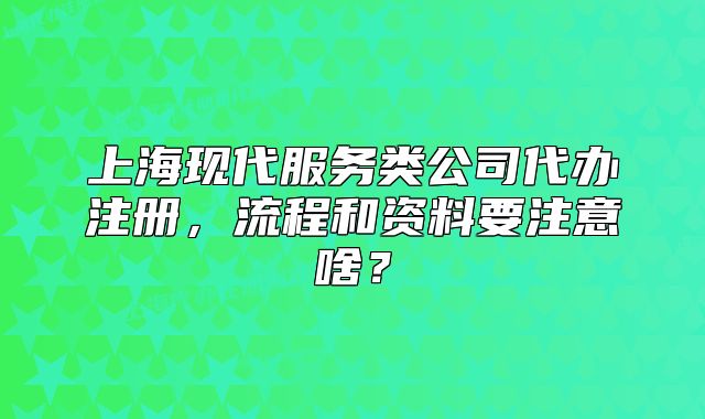 上海现代服务类公司代办注册,流程和资料要注意啥?